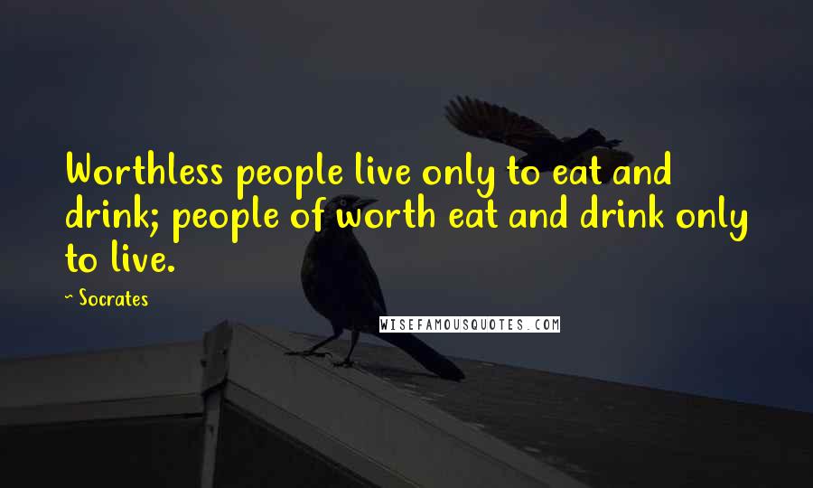 Socrates Quotes: Worthless people live only to eat and drink; people of worth eat and drink only to live.