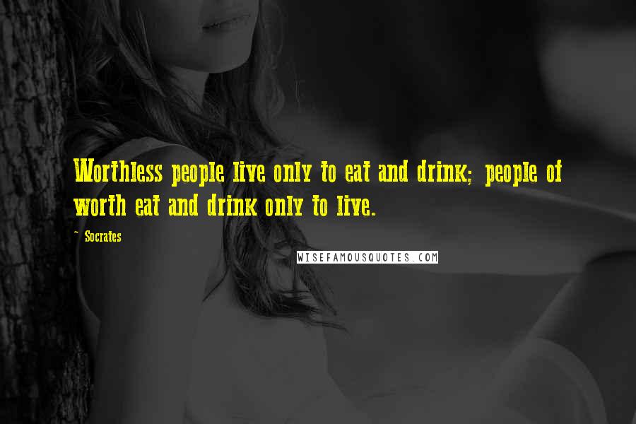 Socrates Quotes: Worthless people live only to eat and drink; people of worth eat and drink only to live.