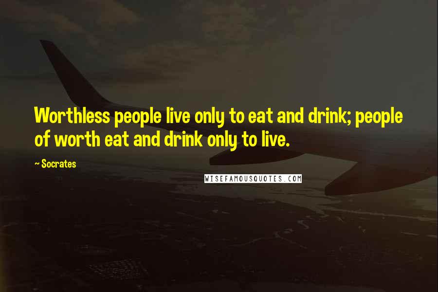 Socrates Quotes: Worthless people live only to eat and drink; people of worth eat and drink only to live.