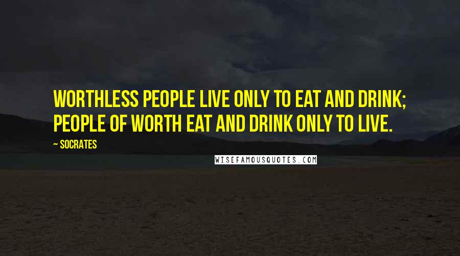 Socrates Quotes: Worthless people live only to eat and drink; people of worth eat and drink only to live.