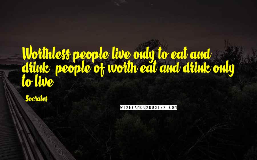 Socrates Quotes: Worthless people live only to eat and drink; people of worth eat and drink only to live.