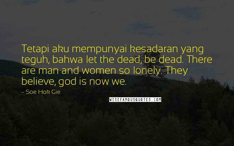 Soe Hok Gie Quotes: Tetapi aku mempunyai kesadaran yang teguh, bahwa let the dead, be dead. There are man and women so lonely. They believe, god is now we.