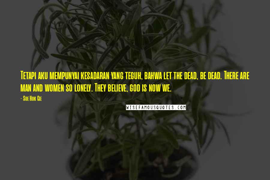 Soe Hok Gie Quotes: Tetapi aku mempunyai kesadaran yang teguh, bahwa let the dead, be dead. There are man and women so lonely. They believe, god is now we.