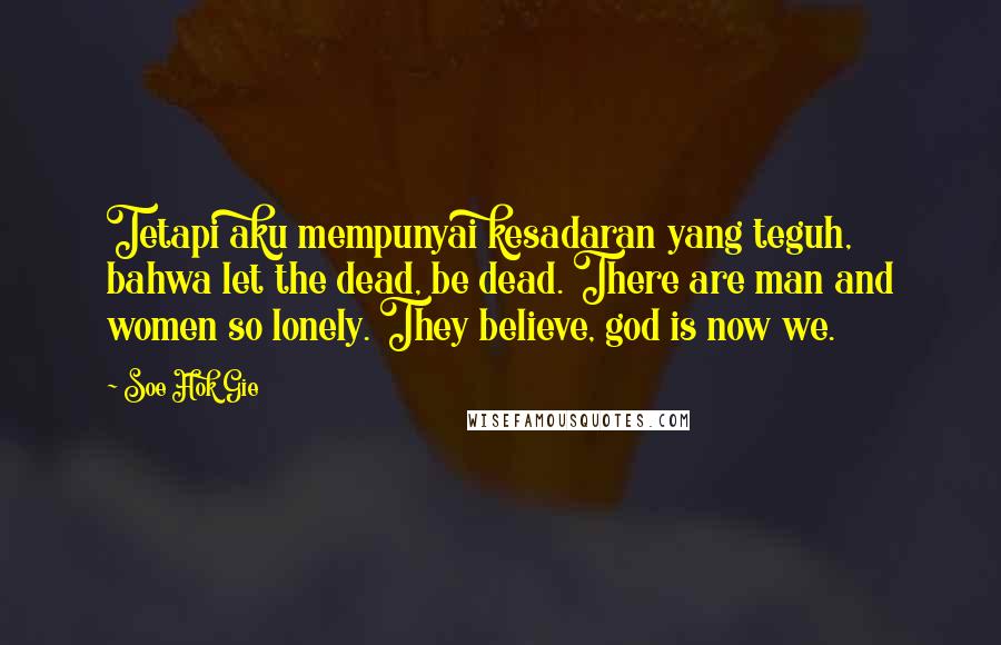 Soe Hok Gie Quotes: Tetapi aku mempunyai kesadaran yang teguh, bahwa let the dead, be dead. There are man and women so lonely. They believe, god is now we.