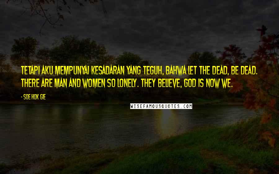 Soe Hok Gie Quotes: Tetapi aku mempunyai kesadaran yang teguh, bahwa let the dead, be dead. There are man and women so lonely. They believe, god is now we.