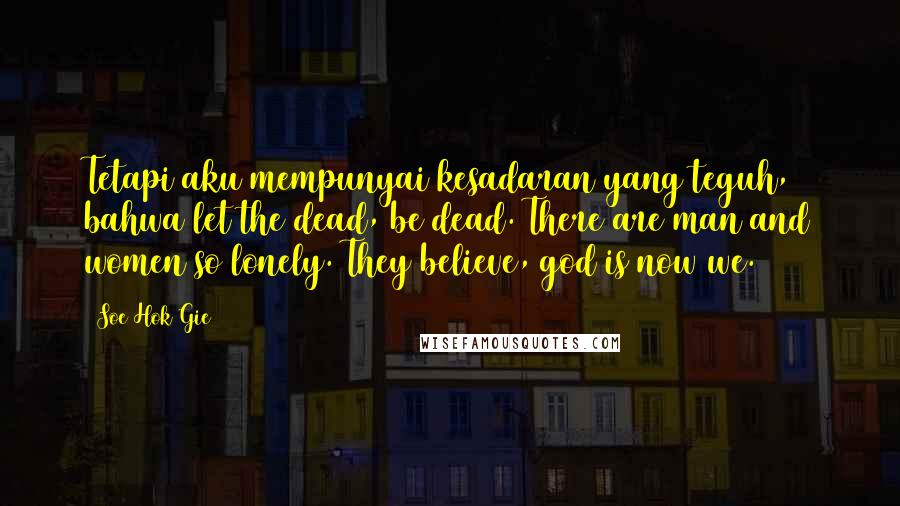 Soe Hok Gie Quotes: Tetapi aku mempunyai kesadaran yang teguh, bahwa let the dead, be dead. There are man and women so lonely. They believe, god is now we.