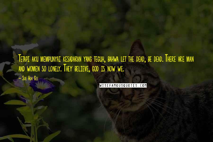 Soe Hok Gie Quotes: Tetapi aku mempunyai kesadaran yang teguh, bahwa let the dead, be dead. There are man and women so lonely. They believe, god is now we.