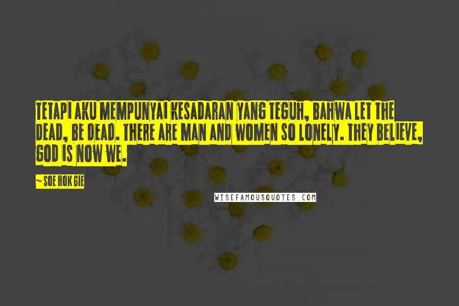 Soe Hok Gie Quotes: Tetapi aku mempunyai kesadaran yang teguh, bahwa let the dead, be dead. There are man and women so lonely. They believe, god is now we.