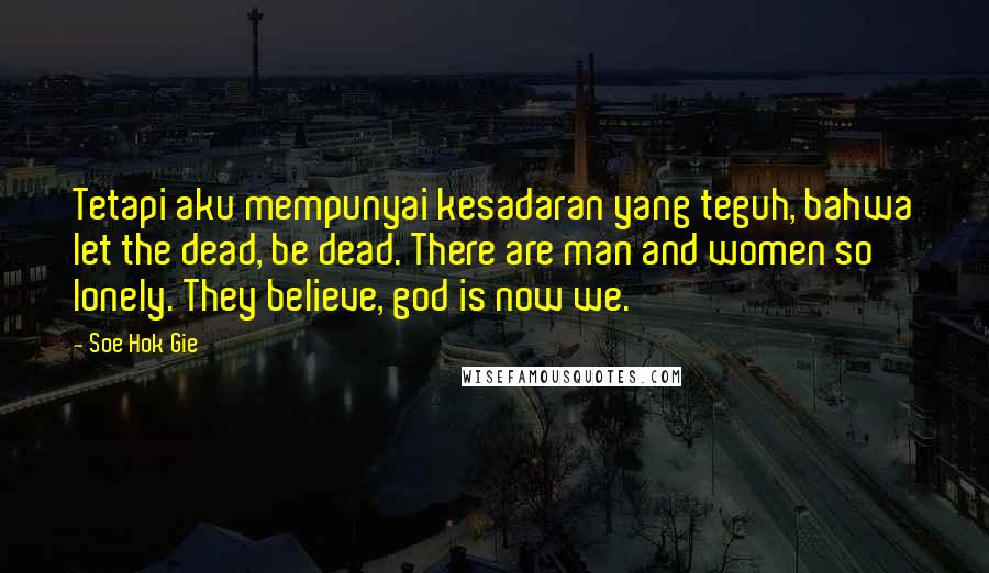 Soe Hok Gie Quotes: Tetapi aku mempunyai kesadaran yang teguh, bahwa let the dead, be dead. There are man and women so lonely. They believe, god is now we.