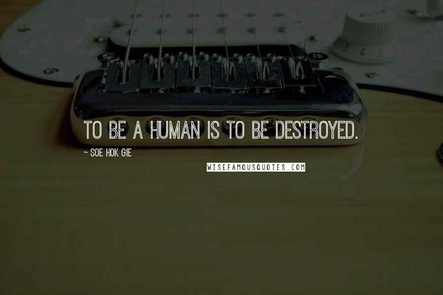 Soe Hok Gie Quotes: To be a human is to be destroyed.