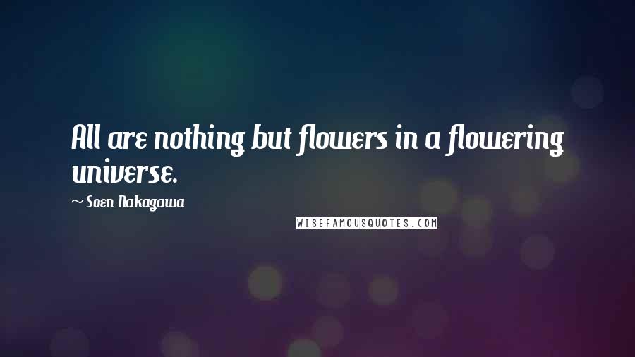 Soen Nakagawa Quotes: All are nothing but flowers in a flowering universe.