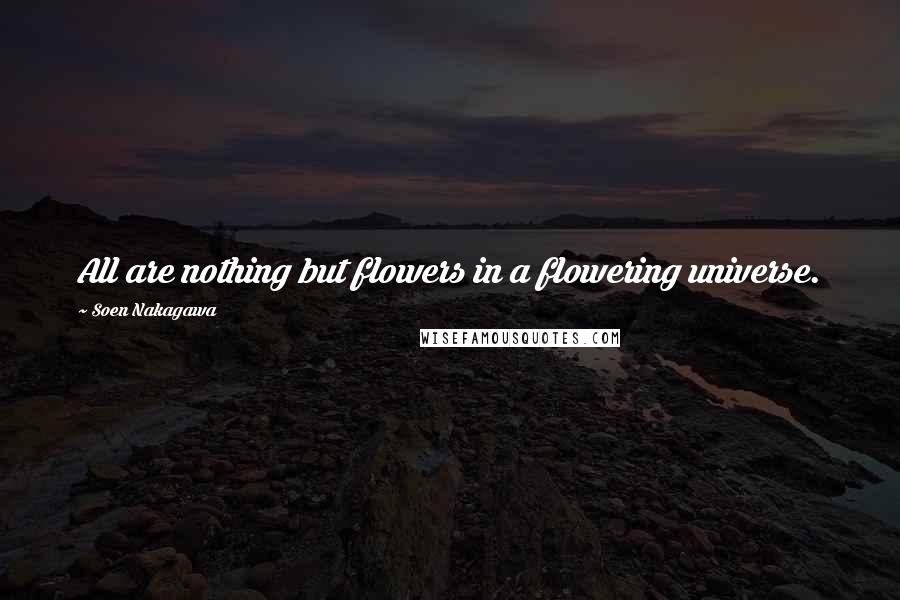 Soen Nakagawa Quotes: All are nothing but flowers in a flowering universe.