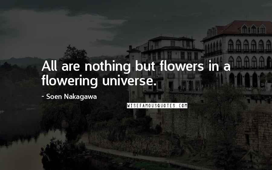 Soen Nakagawa Quotes: All are nothing but flowers in a flowering universe.