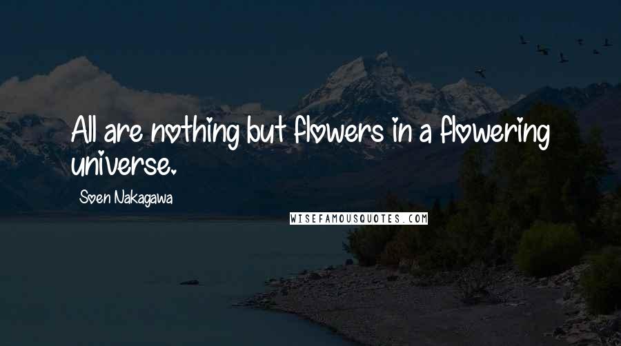 Soen Nakagawa Quotes: All are nothing but flowers in a flowering universe.