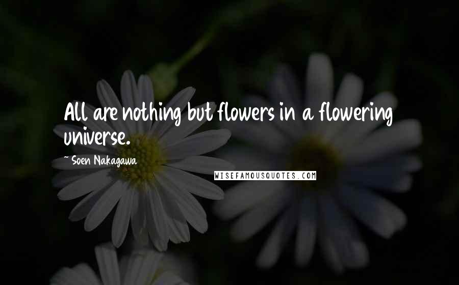 Soen Nakagawa Quotes: All are nothing but flowers in a flowering universe.