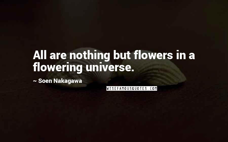 Soen Nakagawa Quotes: All are nothing but flowers in a flowering universe.