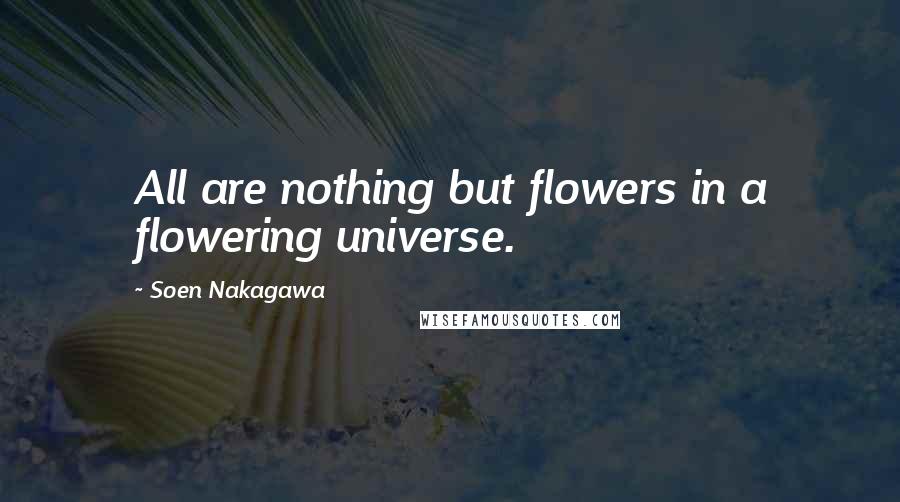 Soen Nakagawa Quotes: All are nothing but flowers in a flowering universe.