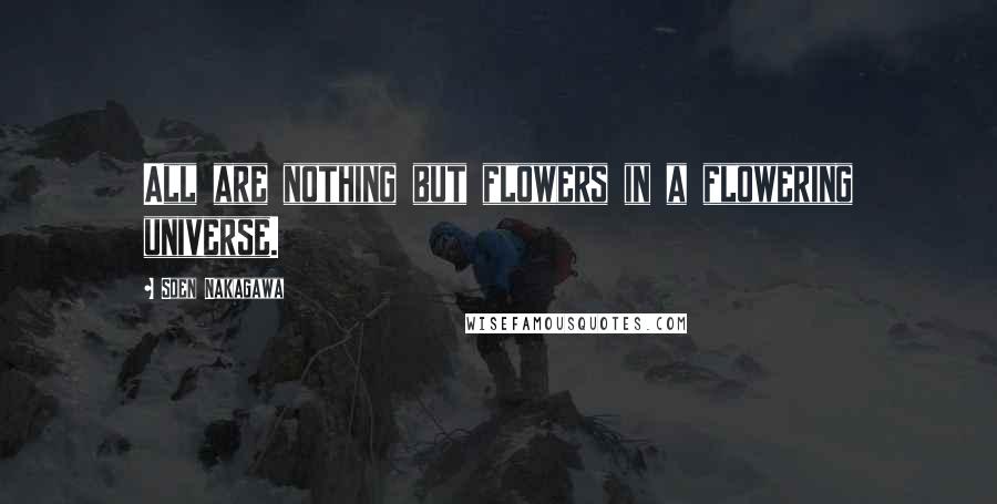 Soen Nakagawa Quotes: All are nothing but flowers in a flowering universe.