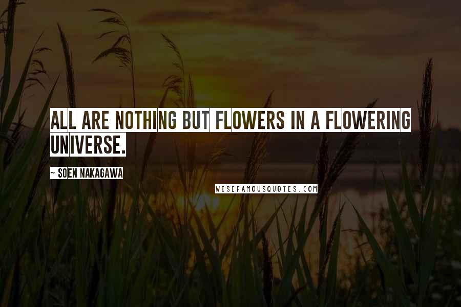 Soen Nakagawa Quotes: All are nothing but flowers in a flowering universe.