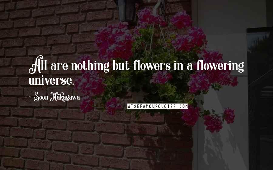 Soen Nakagawa Quotes: All are nothing but flowers in a flowering universe.