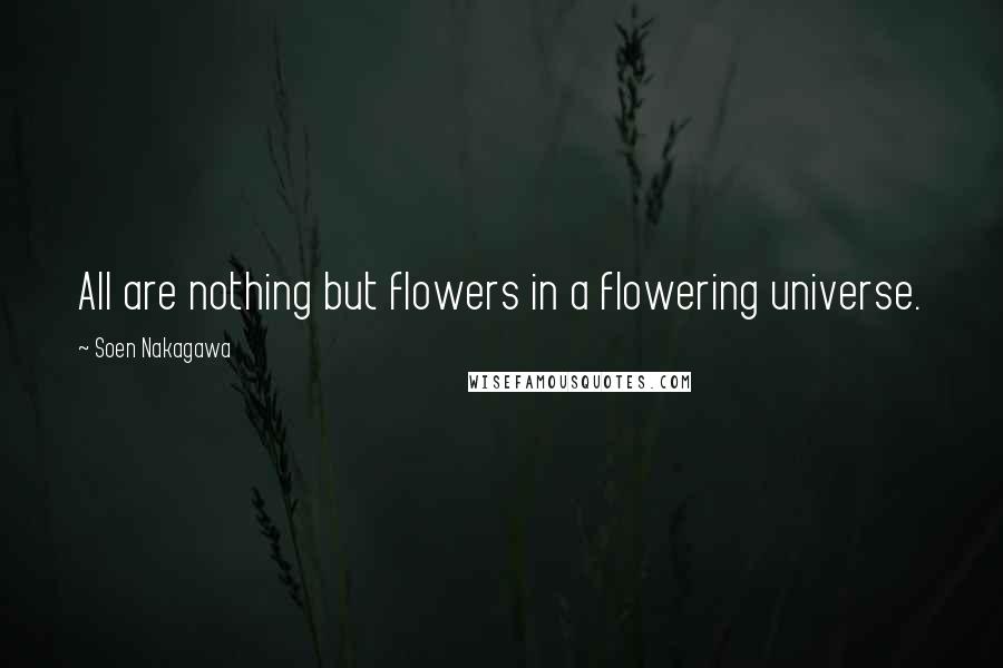 Soen Nakagawa Quotes: All are nothing but flowers in a flowering universe.