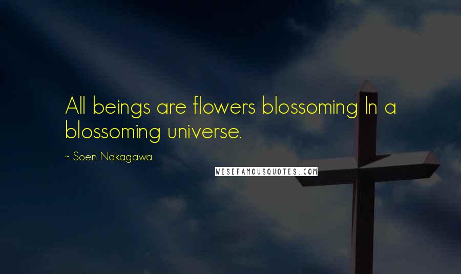 Soen Nakagawa Quotes: All beings are flowers blossoming In a blossoming universe.