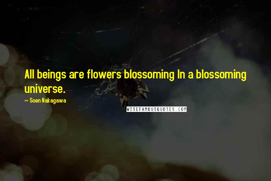 Soen Nakagawa Quotes: All beings are flowers blossoming In a blossoming universe.