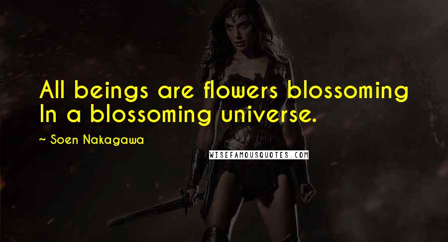 Soen Nakagawa Quotes: All beings are flowers blossoming In a blossoming universe.