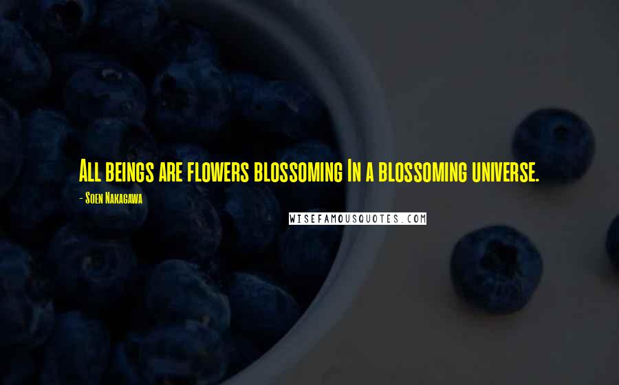 Soen Nakagawa Quotes: All beings are flowers blossoming In a blossoming universe.