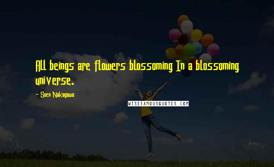 Soen Nakagawa Quotes: All beings are flowers blossoming In a blossoming universe.