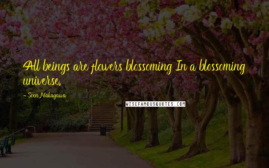 Soen Nakagawa Quotes: All beings are flowers blossoming In a blossoming universe.