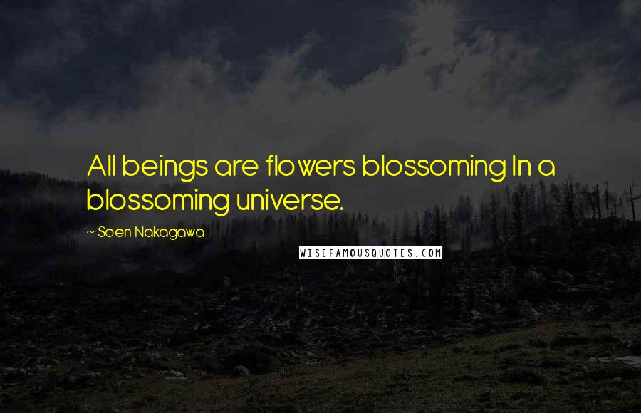 Soen Nakagawa Quotes: All beings are flowers blossoming In a blossoming universe.