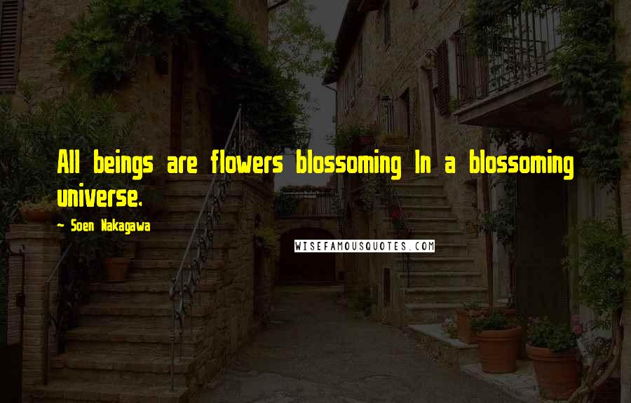 Soen Nakagawa Quotes: All beings are flowers blossoming In a blossoming universe.