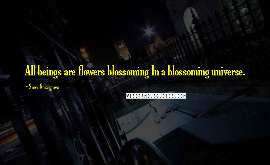 Soen Nakagawa Quotes: All beings are flowers blossoming In a blossoming universe.