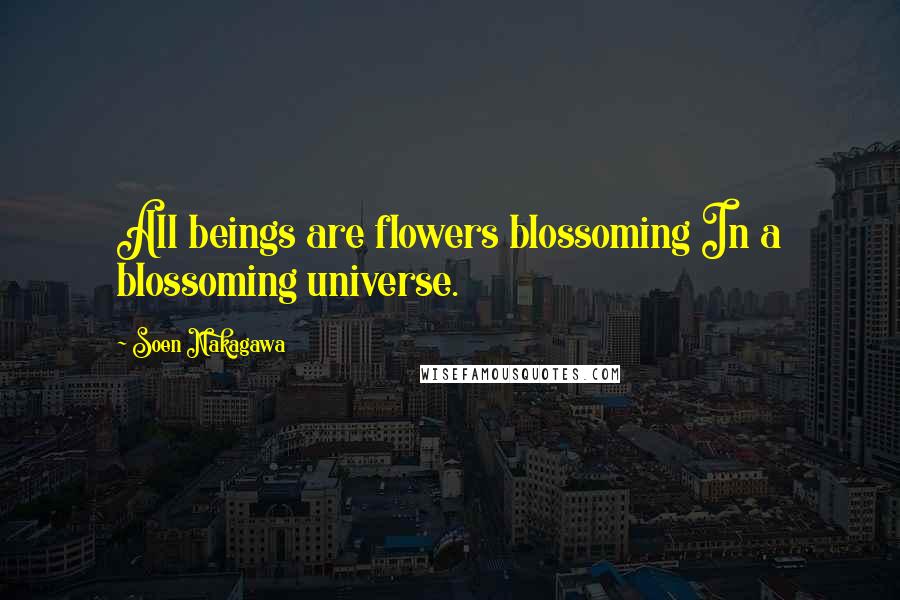 Soen Nakagawa Quotes: All beings are flowers blossoming In a blossoming universe.