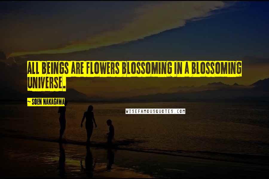 Soen Nakagawa Quotes: All beings are flowers blossoming In a blossoming universe.