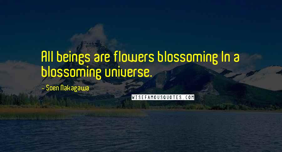 Soen Nakagawa Quotes: All beings are flowers blossoming In a blossoming universe.