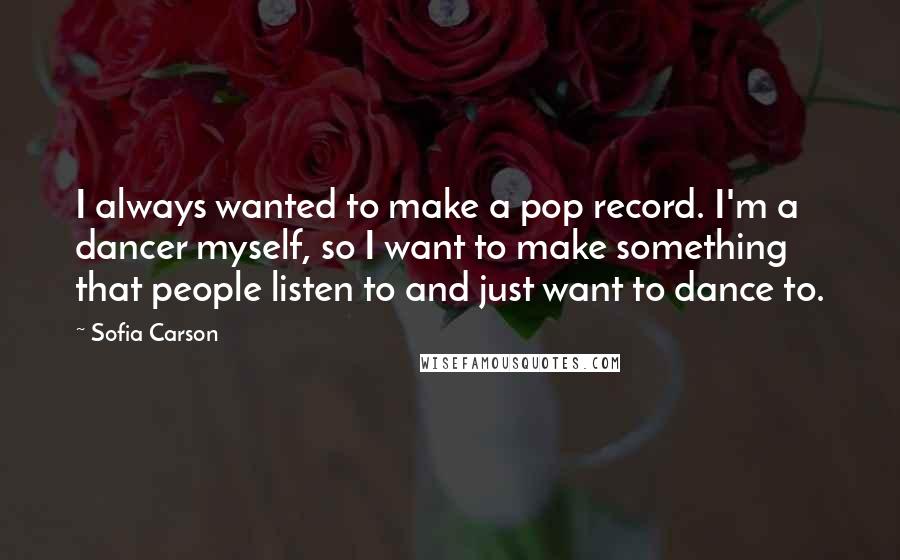 Sofia Carson Quotes: I always wanted to make a pop record. I'm a dancer myself, so I want to make something that people listen to and just want to dance to.