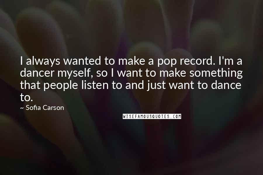 Sofia Carson Quotes: I always wanted to make a pop record. I'm a dancer myself, so I want to make something that people listen to and just want to dance to.