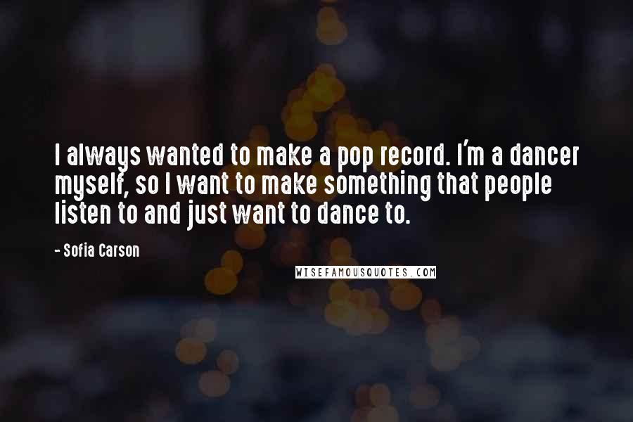 Sofia Carson Quotes: I always wanted to make a pop record. I'm a dancer myself, so I want to make something that people listen to and just want to dance to.