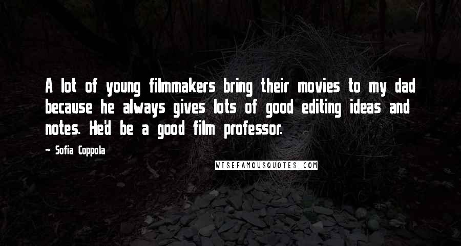 Sofia Coppola Quotes: A lot of young filmmakers bring their movies to my dad because he always gives lots of good editing ideas and notes. He'd be a good film professor.
