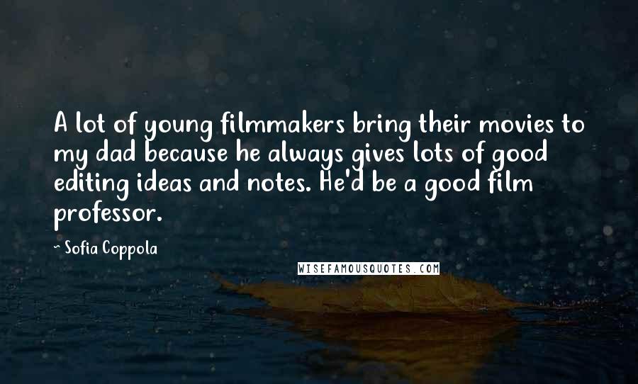 Sofia Coppola Quotes: A lot of young filmmakers bring their movies to my dad because he always gives lots of good editing ideas and notes. He'd be a good film professor.