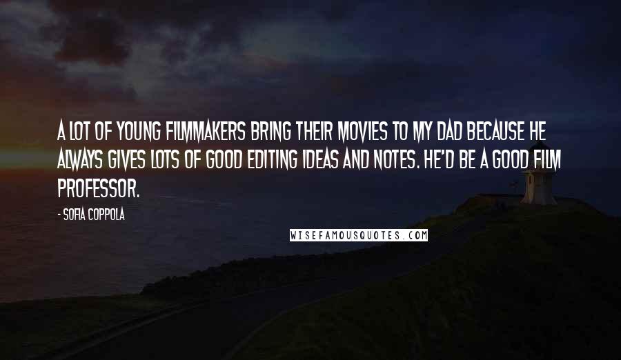 Sofia Coppola Quotes: A lot of young filmmakers bring their movies to my dad because he always gives lots of good editing ideas and notes. He'd be a good film professor.