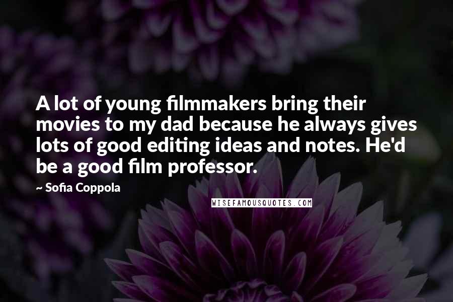 Sofia Coppola Quotes: A lot of young filmmakers bring their movies to my dad because he always gives lots of good editing ideas and notes. He'd be a good film professor.