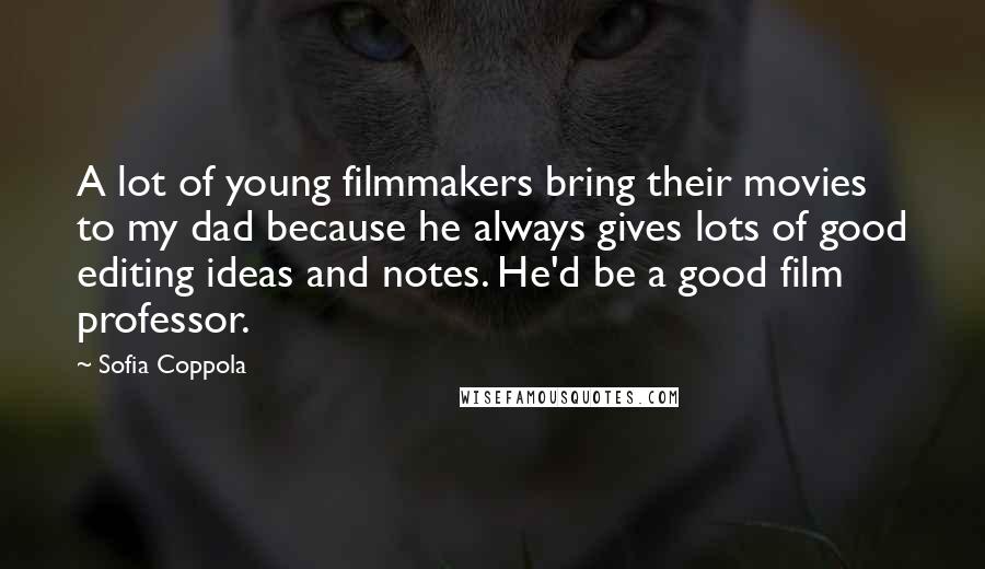 Sofia Coppola Quotes: A lot of young filmmakers bring their movies to my dad because he always gives lots of good editing ideas and notes. He'd be a good film professor.