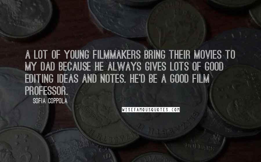 Sofia Coppola Quotes: A lot of young filmmakers bring their movies to my dad because he always gives lots of good editing ideas and notes. He'd be a good film professor.