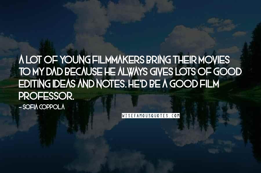 Sofia Coppola Quotes: A lot of young filmmakers bring their movies to my dad because he always gives lots of good editing ideas and notes. He'd be a good film professor.