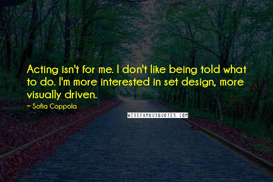 Sofia Coppola Quotes: Acting isn't for me. I don't like being told what to do. I'm more interested in set design, more visually driven.