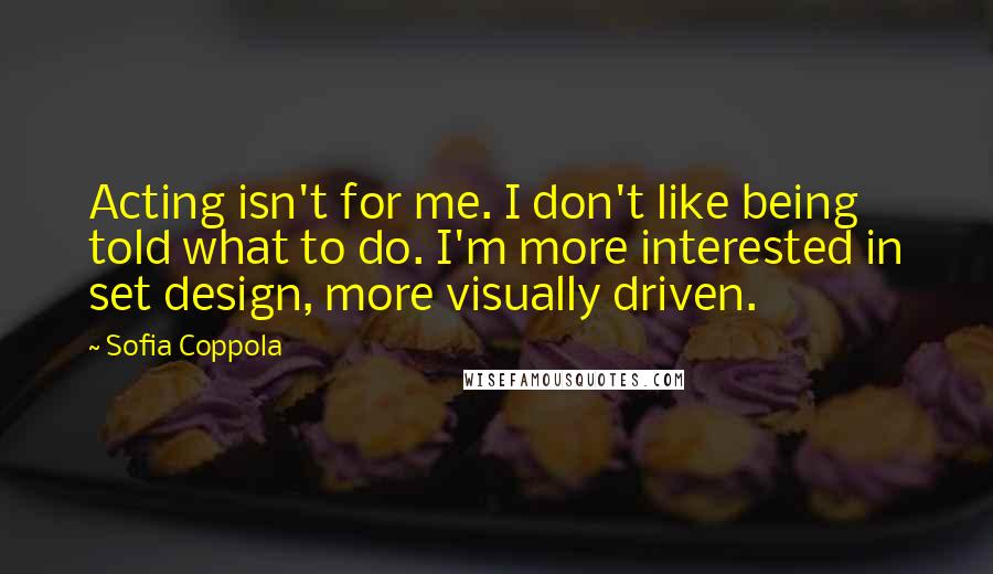 Sofia Coppola Quotes: Acting isn't for me. I don't like being told what to do. I'm more interested in set design, more visually driven.