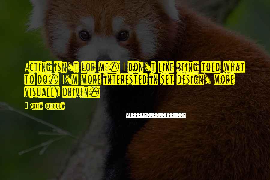 Sofia Coppola Quotes: Acting isn't for me. I don't like being told what to do. I'm more interested in set design, more visually driven.